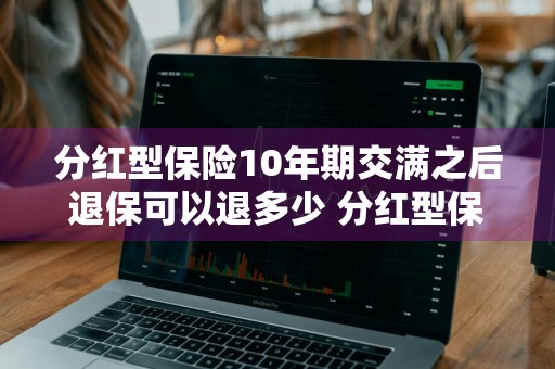 分红型保险10年期交满之后退保可以退多少 分红型保险交十年,以后退多少钱