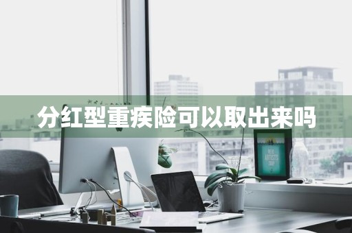 分红型重疾险可以取出来吗