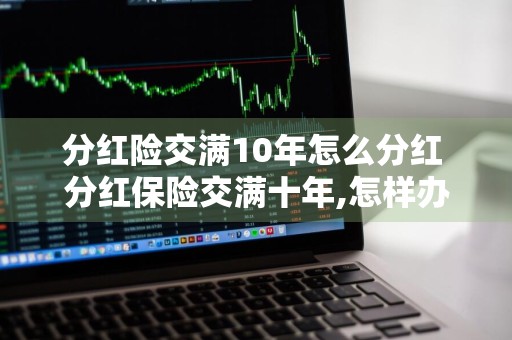 分红险交满10年怎么分红 分红保险交满十年,怎样办理领取