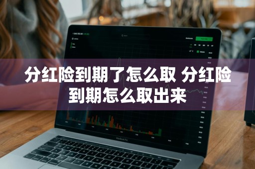 分红险到期了怎么取 分红险到期怎么取出来