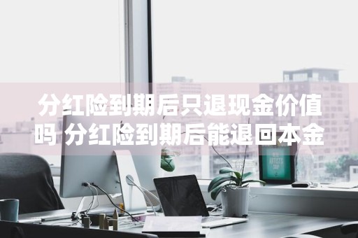 分红险到期后只退现金价值吗 分红险到期后能退回本金吗