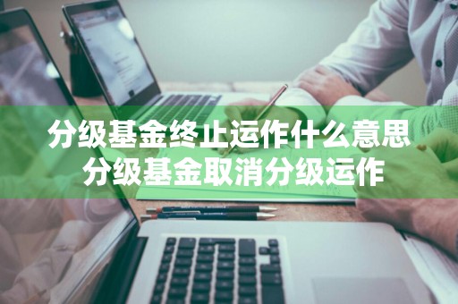 分级基金终止运作什么意思 分级基金取消分级运作