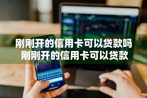 刚刚开的信用卡可以贷款吗 刚刚开的信用卡可以贷款吗安全吗