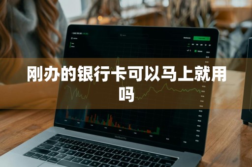 刚办的银行卡可以马上就用吗