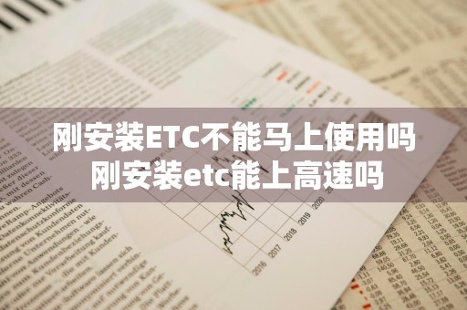 刚安装ETC不能马上使用吗 刚安装etc能上高速吗