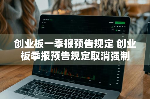 创业板一季报预告规定 创业板季报预告规定取消强制