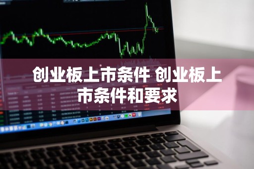 创业板上市条件 创业板上市条件和要求