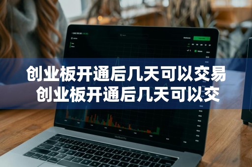 创业板开通后几天可以交易 创业板开通后几天可以交易啊