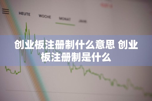 创业板注册制什么意思 创业板注册制是什么