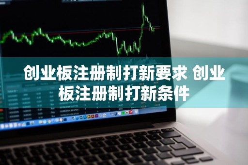 创业板注册制打新要求 创业板注册制打新条件