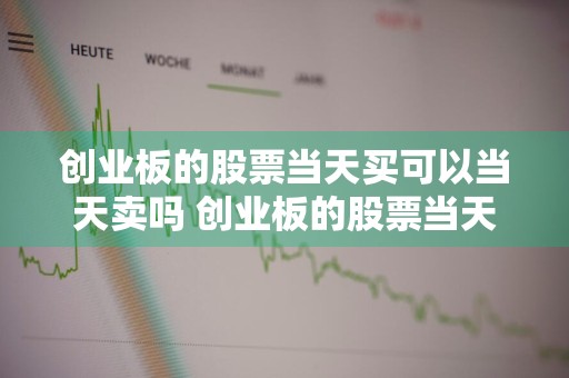 创业板的股票当天买可以当天卖吗 创业板的股票当天买可以当天卖吗知乎