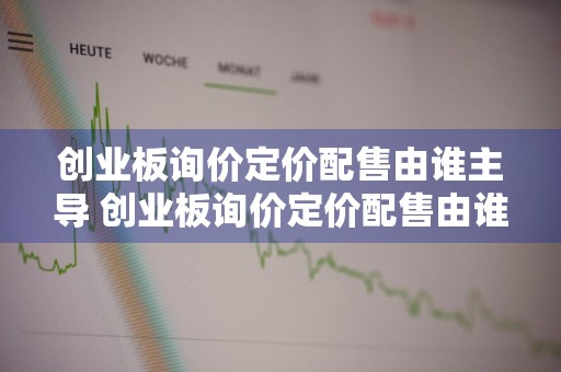 创业板询价定价配售由谁主导 创业板询价定价配售由谁主导的