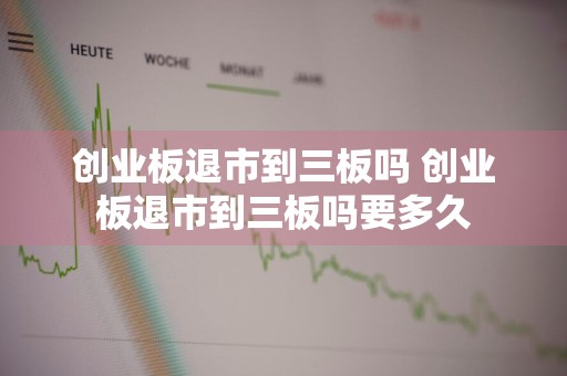 创业板退市到三板吗 创业板退市到三板吗要多久