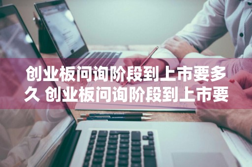 创业板问询阶段到上市要多久 创业板问询阶段到上市要多久才能上市