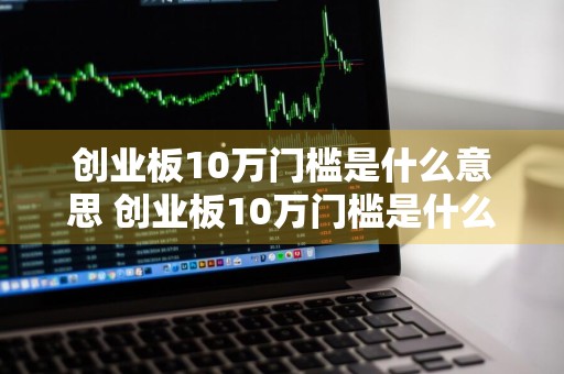 创业板10万门槛是什么意思 创业板10万门槛是什么意思呢
