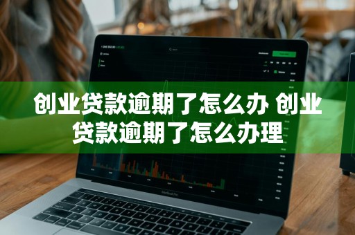 创业贷款逾期了怎么办 创业贷款逾期了怎么办理