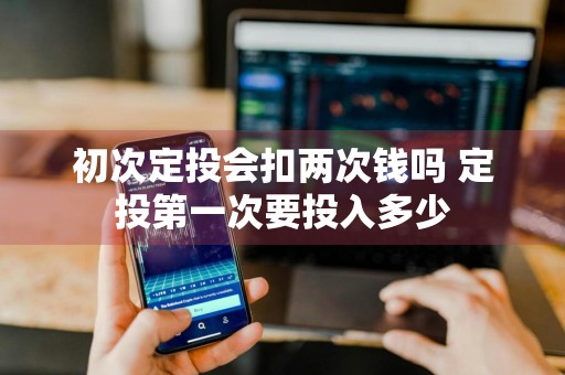 初次定投会扣两次钱吗 定投第一次要投入多少