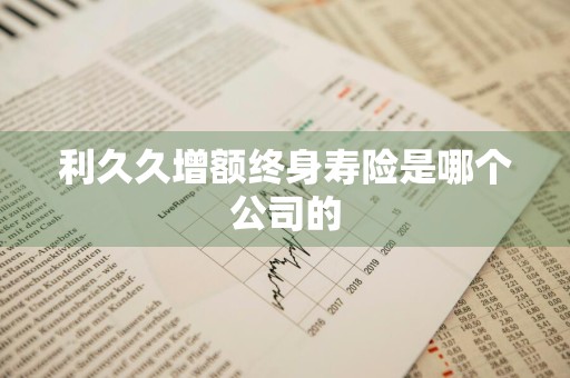 利久久增额终身寿险是哪个公司的