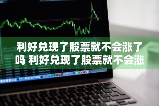 利好兑现了股票就不会涨了吗 利好兑现了股票就不会涨了吗为什么