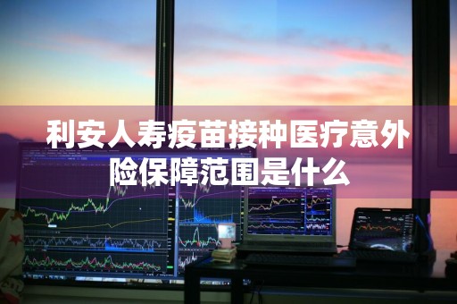 利安人寿疫苗接种医疗意外险保障范围是什么