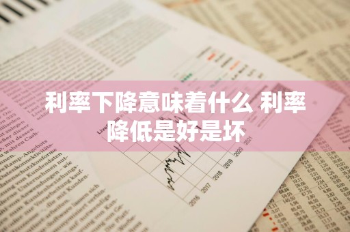利率下降意味着什么 利率降低是好是坏