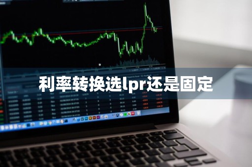 利率转换选lpr还是固定