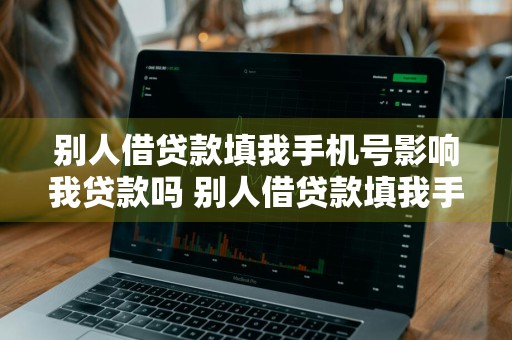 别人借贷款填我手机号影响我贷款吗 别人借贷款填我手机号影响我贷款吗怎么办