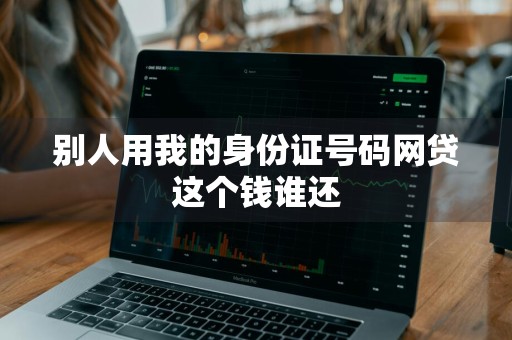 别人用我的身份证号码网贷这个钱谁还