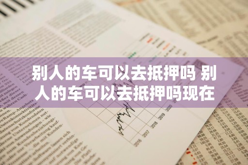 别人的车可以去抵押吗 别人的车可以去抵押吗现在