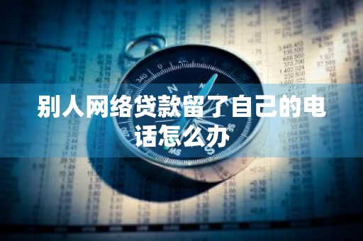 别人网络贷款留了自己的电话怎么办