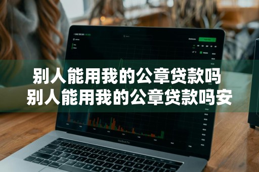 别人能用我的公章贷款吗 别人能用我的公章贷款吗安全吗