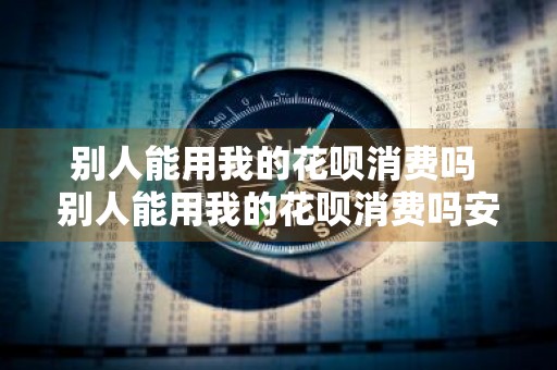 别人能用我的花呗消费吗 别人能用我的花呗消费吗安全吗