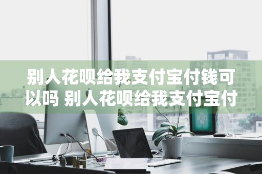 别人花呗给我支付宝付钱可以吗 别人花呗给我支付宝付钱可以吗安全吗