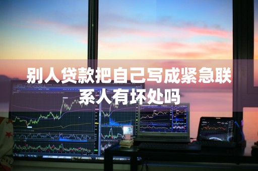 别人贷款把自己写成紧急联系人有坏处吗