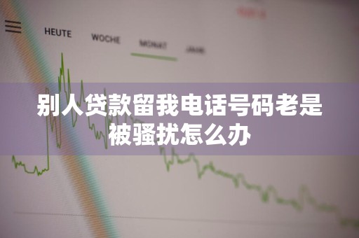 别人贷款留我电话号码老是被骚扰怎么办