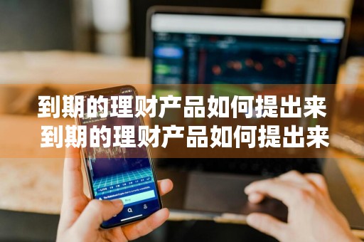 到期的理财产品如何提出来 到期的理财产品如何提出来卖出
