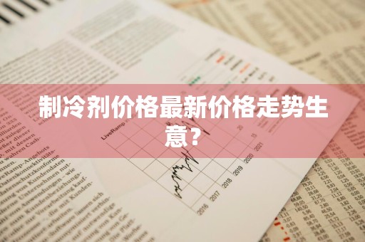制冷剂价格最新价格走势生意？
