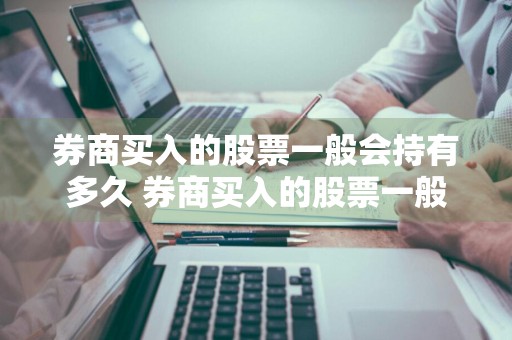 券商买入的股票一般会持有多久 券商买入的股票一般会持有多久交易