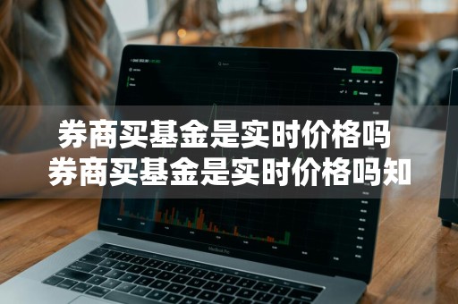 券商买基金是实时价格吗 券商买基金是实时价格吗知乎