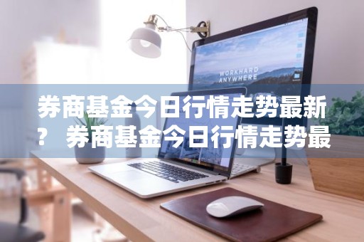 券商基金今日行情走势最新？ 券商基金今日行情走势最新图
