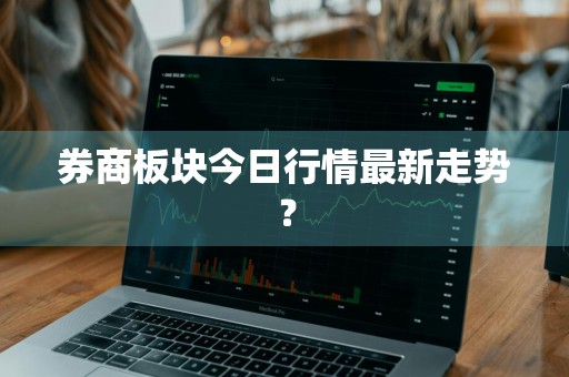 券商板块今日行情最新走势？