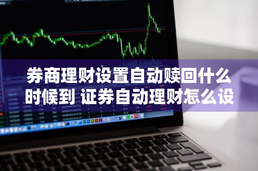 券商理财设置自动赎回什么时候到 证券自动理财怎么设置