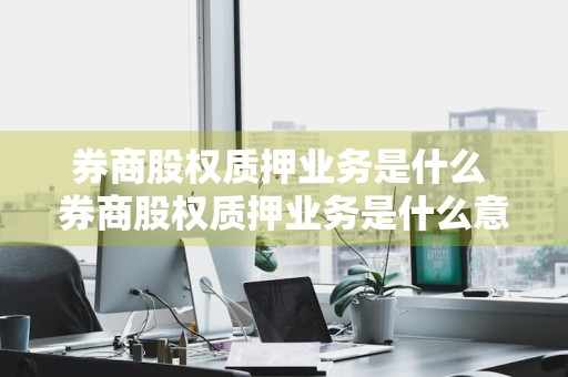 券商股权质押业务是什么 券商股权质押业务是什么意思