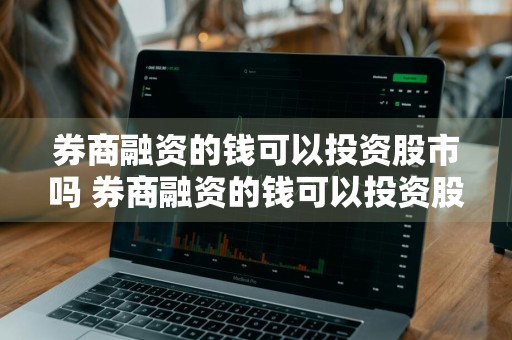 券商融资的钱可以投资股市吗 券商融资的钱可以投资股市吗知乎