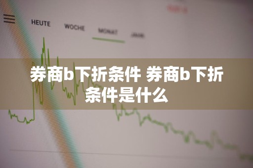 券商b下折条件 券商b下折条件是什么