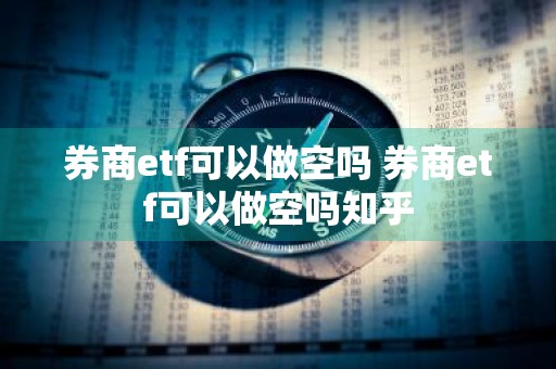 券商etf可以做空吗 券商etf可以做空吗知乎