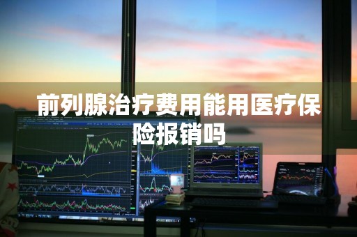 前列腺治疗费用能用医疗保险报销吗