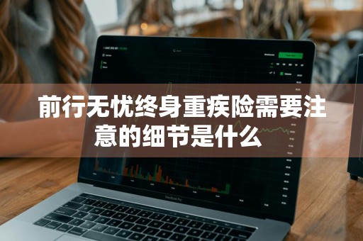 前行无忧终身重疾险需要注意的细节是什么 