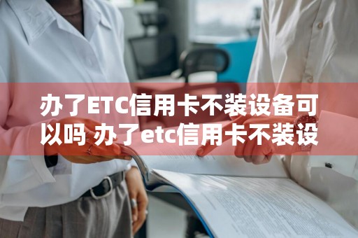 办了ETC信用卡不装设备可以吗 办了etc信用卡不装设备可以吗安全吗