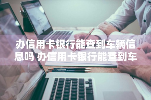 办信用卡银行能查到车辆信息吗 办信用卡银行能查到车辆信息吗安全吗